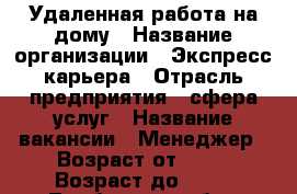 Удаленная работа на дому › Название организации ­ Экспресс карьера › Отрасль предприятия ­ сфера услуг › Название вакансии ­ Менеджер › Возраст от ­ 18 › Возраст до ­ 45 - Тамбовская обл., Тамбов г. Работа » Вакансии   . Тамбовская обл.